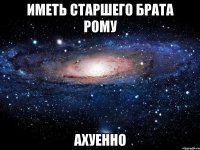 иметь старшего брата рому ахуенно