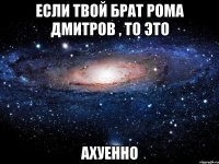 если твой брат рома дмитров , то это ахуенно