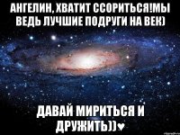 ангелин, хватит ссориться!мы ведь лучшие подруги на век) давай мириться и дружить))♥