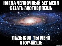 когда челночный бег меня бегать заставляешь ладысов, ты меня огорчаешь