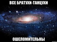 все братухи-танцухи ошеломительны