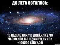 до лета осталось: 16 недель,или 113 дней,или 2719 часов,или 163167 минут,ну или +100500 секунд:d