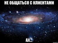 не общаться с клиентами ах...