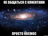 не общаться с клиентами просто космос