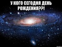 у кого сегодня день рождения??! 