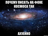 почему писать на фоне космоса так ахуенно