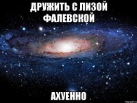 дружить с лизой фалевской ахуенно