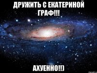 дружить с екатериной граф!!! ахуенно!!)