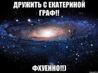 дружить с екатериной граф!! фхуенно!!)