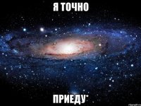 я точно приеду*