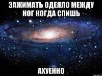 зажимать одеяло между ног когда спишь ахуенно