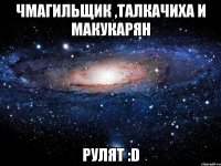 чмагильщик ,талкачиха и макукарян рулят :d