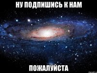 ну подпишись к нам пожалуйста