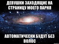 девушки заходящие на страницу моего парня автоматически будут без волос