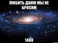 любить даню мы не бросим 1488