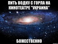 пить водку с горла на кинотеатре "украина" божественно