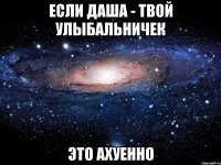 если даша - твой улыбальничек это ахуенно