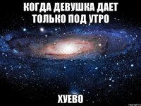 когда девушка дает только под утро хуево