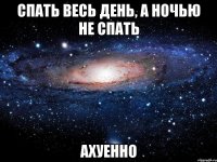 спать весь день, а ночью не спать ахуенно