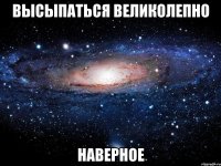 высыпаться великолепно наверное