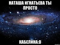 наташа игнатьева ты просто кабелина:d