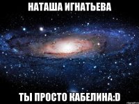 наташа игнатьева ты просто кабелина:d