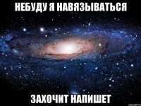 небуду я навязываться захочит напишет