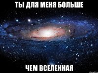 ты для меня больше чем вселенная