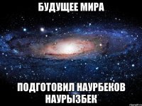 будущее мира подготовил наурбеков наурызбек