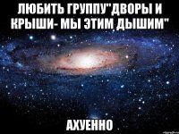 любить группу"дворы и крыши- мы этим дышим" ахуенно