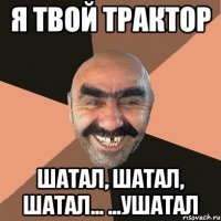 я твой трактор шатал, шатал, шатал... ...ушатал