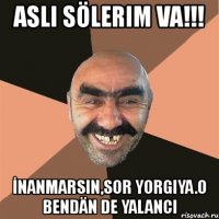 aslı sölerim va!!! İnanmarsın,sor yorgiya.o bendän de yalancı