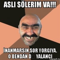 aslı sölerim va!!! İnanmarsın,sor yorgiya. o bendän dȇ yalancı