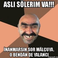 aslı sölerim va!!! İnanmarsın,sor mälçuya. o bendän de yalancı