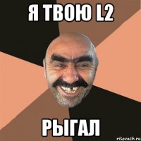 я твою l2 рыгал