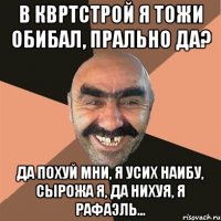 в квртстрой я тожи обибал, прально да? да похуй мни, я усих наибу, сырожа я, да нихуя, я рафаэль...