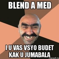 blend a med i u vas vsyo budet kak u jumabala