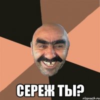  сереж ты?