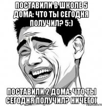 поставили в школе 5 дома: что ты сегодня получил? 5:) поставили 2 дома: что ты сегодня получил? ничего(