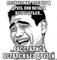 познакомил подругу и друга, они начали встречаться... ...расстались, остался без друзей