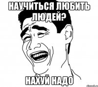 научиться любить людей? нахуй надо