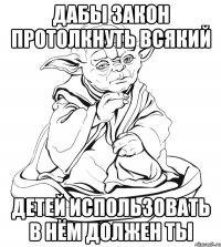 дабы закон протолкнуть всякий детей использовать в нём должен ты