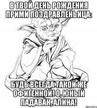 в твой день рождения прими поздравленьица: будь всегда такой же офигенной! о, юный падаван, алина!