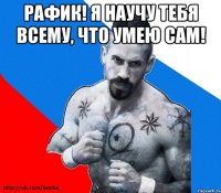 рафик! я научу тебя всему, что умею сам! 