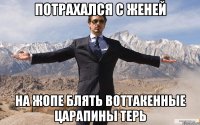 потрахался с женей на жопе блять воттакенные царапины терь