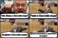 Тебе, Маша, в бассейн надо! Роме в бассейн надо! Вадиму в бассейн надо! Деньги уплачены а они блять не ходят!