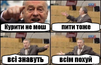 Курити не мош пити тоже всі знавуть всім похуй