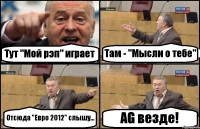 Тут "Мой рэп" играет Там - "Мысли о тебе" Отсюда "Евро 2012" слышу... AG везде!