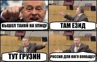 ВЫШЕЛ ТАКОЙ НА УЛИЦУ ТАМ ЕЗИД ТУТ ГРУЗИН РОССИЯ ДЛЯ КОГО ВООБЩЕ?