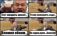 Этот закурить просит... Этому прикурить надо... Вломил обоим... Не курю,хуле...Боксёр!